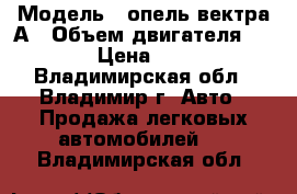  › Модель ­ опель вектра А › Объем двигателя ­ 1 800 › Цена ­ 50 000 - Владимирская обл., Владимир г. Авто » Продажа легковых автомобилей   . Владимирская обл.